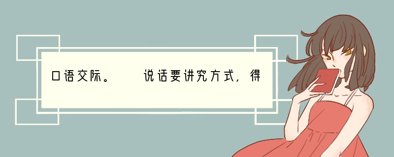 口语交际。　　说话要讲究方式，得体的语言能拉近心灵的距离，使人心情愉悦，从而达到